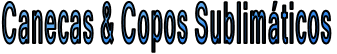 Canecas & Copos Sublimáticos